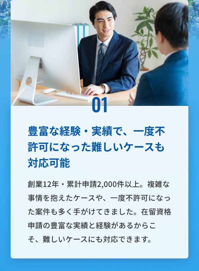 01、豊富な経験・実績で一度不許可になった難しいケースも対応可能